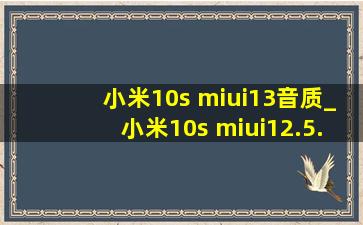 小米10s miui13音质_小米10s miui12.5.1.0好用吗